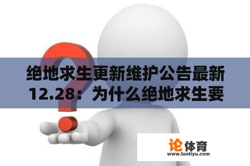 绝地求生更新维护公告最新12.28：为什么绝地求生要进行更新维护？维护公告内容有哪些？