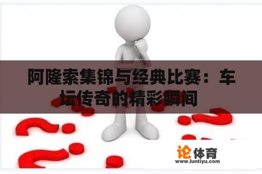 阿隆索集锦与经典比赛：车坛传奇的精彩瞬间 