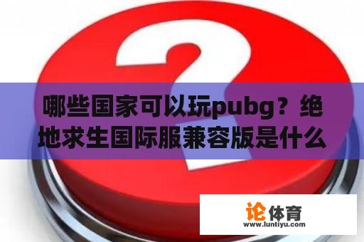 哪些国家可以玩pubg？绝地求生国际服兼容版是什么意思？