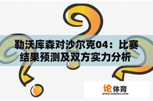 勒沃库森对沙尔克04:比赛结果预测及双方实力分析 勒沃库森对沙尔克04:比赛结果预测及双方实力分析
