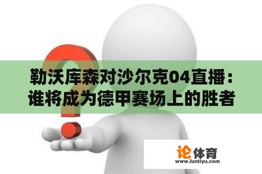 勒沃库森对沙尔克04直播：谁将成为德甲赛场上的胜者？ 