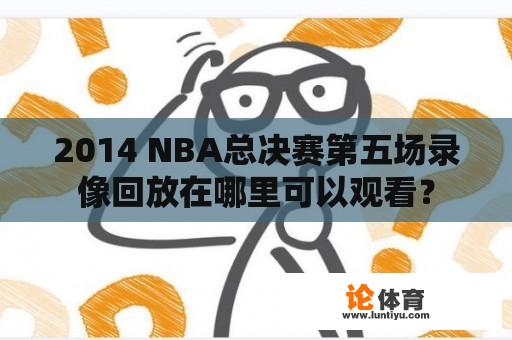 2014 NBA总决赛第五场录像回放在哪里可以观看？