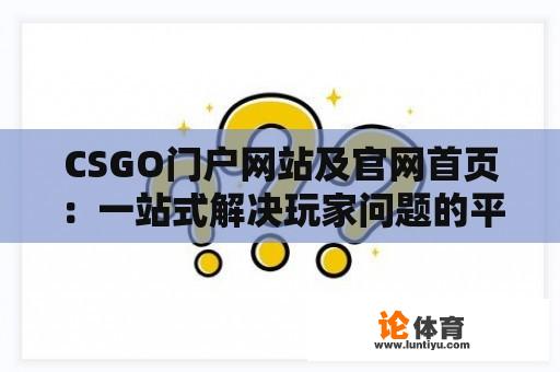 CSGO门户网站及官网首页：一站式解决玩家问题的平台 