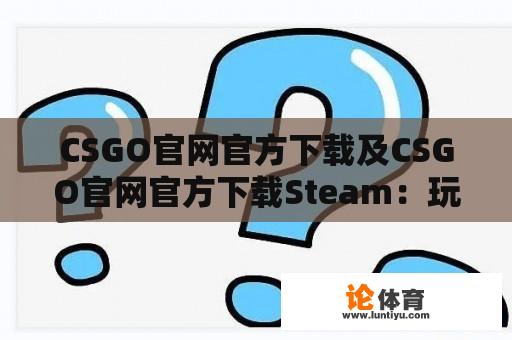 CSGO官网官方下载及CSGO官网官方下载Steam：玩家需要知道的一切 