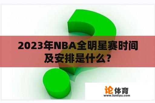 2023年NBA全明星赛时间及安排是什么？