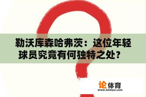 勒沃库森哈弗茨：这位年轻球员究竟有何独特之处？ 