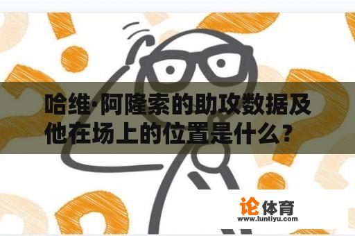 哈维·阿隆索的助攻数据及他在场上的位置是什么？ 