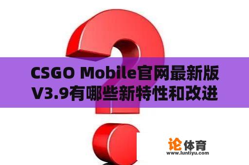 CSGO Mobile官网最新版V3.9有哪些新特性和改进？ 