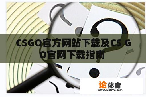 CSGO官方网站下载及CS GO官网下载指南 