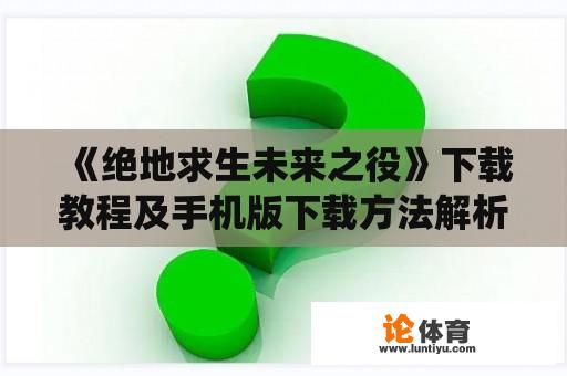《绝地求生未来之役》下载教程及手机版下载方法解析，怎样获取绝地求生未来之役手机版？