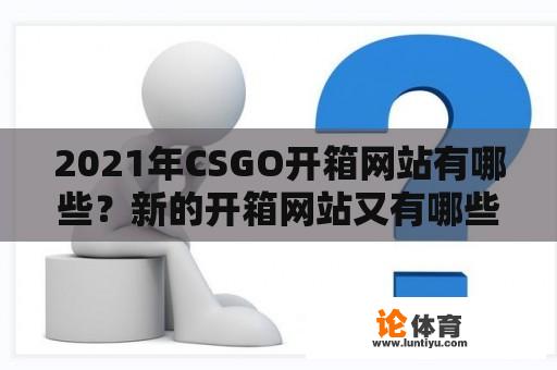 2021年CSGO开箱网站有哪些？新的开箱网站又有哪些特点？ 