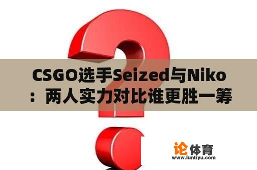 CSGO选手Seized与Niko：两人实力对比谁更胜一筹？ 