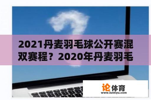 2021丹麦羽毛球公开赛混双赛程？2020年丹麦羽毛球公开赛21日赛程？