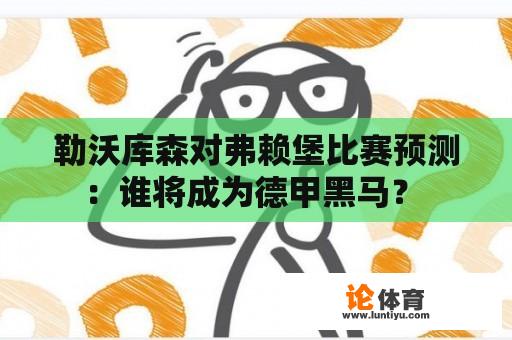 勒沃库森对弗赖堡比赛预测：谁将成为德甲黑马？ 