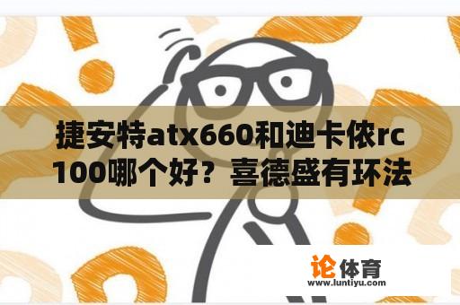 捷安特atx660和迪卡侬rc100哪个好？喜德盛有环法车队吗？