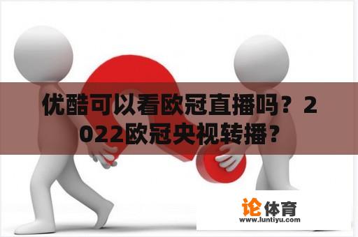 优酷可以看欧冠直播吗？2022欧冠央视转播？