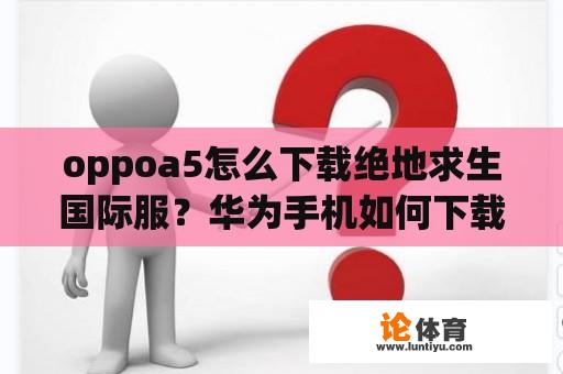 oppoa5怎么下载绝地求生国际服？华为手机如何下载绝地求生国际版？