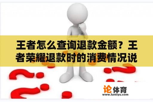 王者怎么查询退款金额？王者荣耀退款时的消费情况说明书是什么？