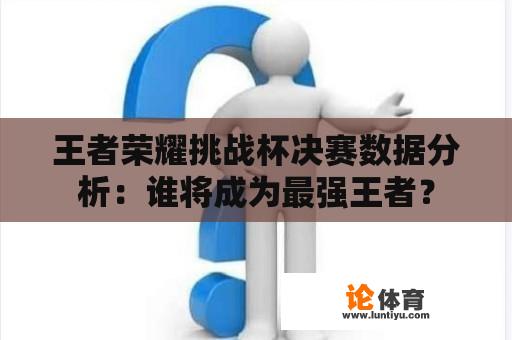 王者荣耀挑战杯决赛数据分析：谁将成为最强王者？