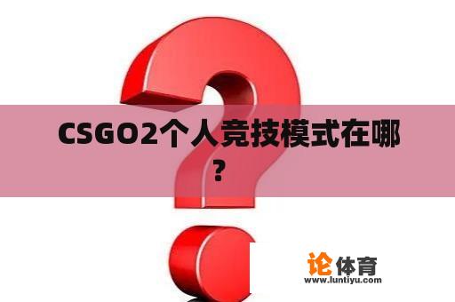 CSGO2个人竞技模式在哪？ 