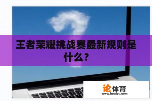 王者荣耀挑战赛最新规则是什么？