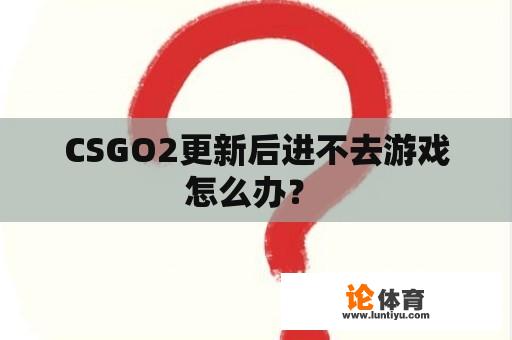 CSGO2更新后进不去游戏怎么办？ 