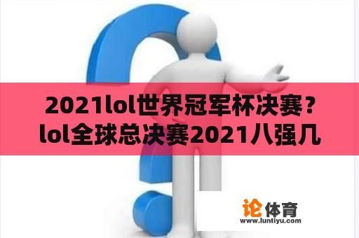 2021lol世界冠军杯决赛？lol全球总决赛2021八强几个韩国队？