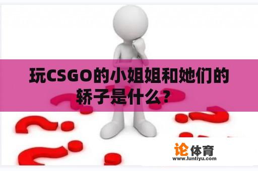 玩CSGO的小姐姐和她们的轿子是什么？ 