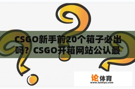 CSGO新手前20个箱子必出吗？CSGO开箱网站公认最好的是哪个？ 