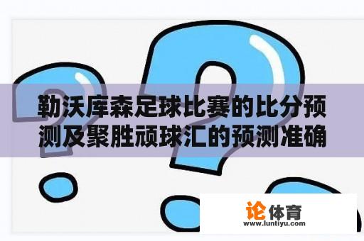 勒沃库森足球比赛的比分预测及聚胜顽球汇的预测准确性探讨 