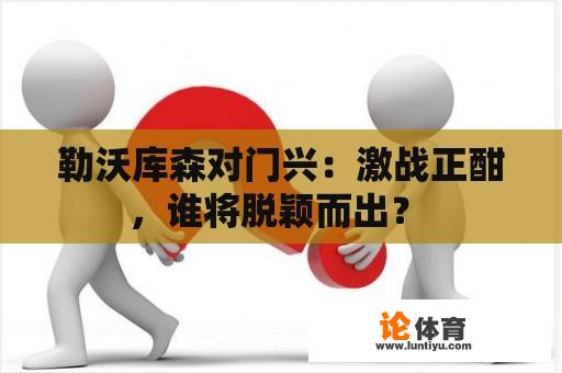 勒沃库森对门兴：激战正酣，谁将脱颖而出？ 