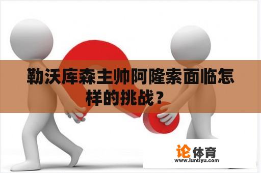 勒沃库森主帅阿隆索面临怎样的挑战? 勒沃库森主帅阿隆索面临怎样的挑战?