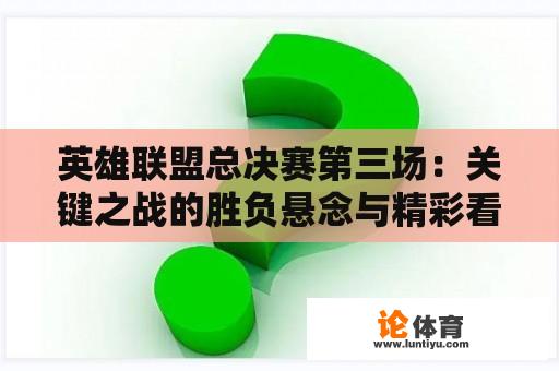 英雄联盟总决赛第三场：关键之战的胜负悬念与精彩看点 