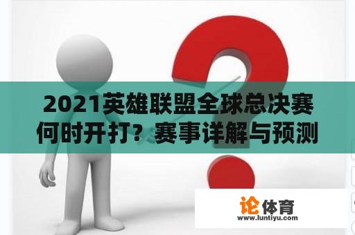 2021英雄联盟全球总决赛何时开打？赛事详解与预测 