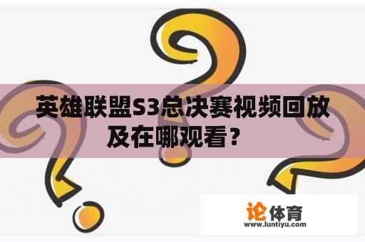 英雄联盟S3总决赛视频回放及在哪观看？ 