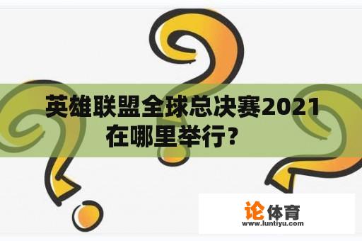 英雄联盟全球总决赛2021在哪里举行？ 