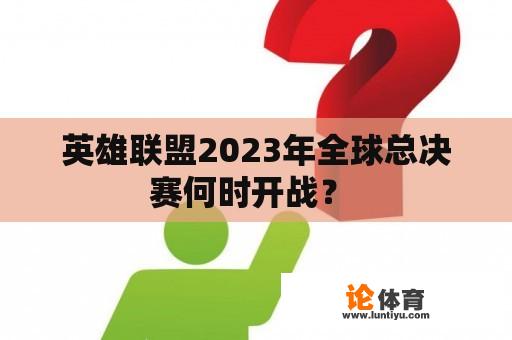 英雄联盟2023年全球总决赛何时开战？ 