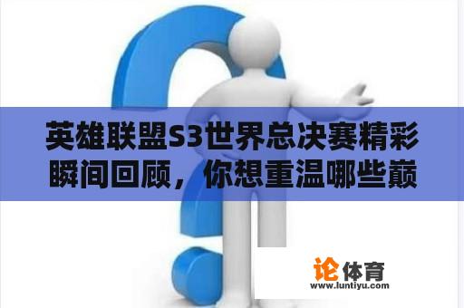 英雄联盟S3世界总决赛精彩瞬间回顾，你想重温哪些巅峰对决？ 