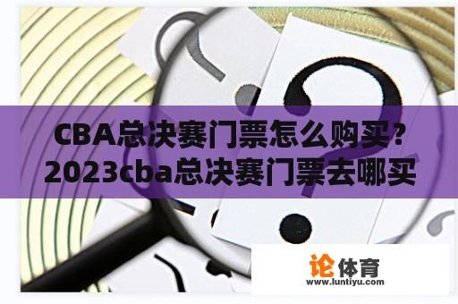 CBA总决赛门票怎么购买？2023cba总决赛门票去哪买？