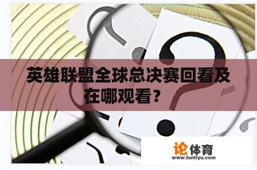 英雄联盟全球总决赛回看及在哪观看？ 