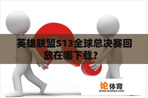 英雄联盟S13全球总决赛回放在哪下载？ 