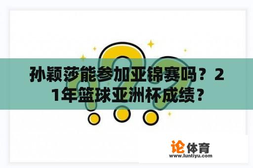 孙颖莎能参加亚锦赛吗？21年篮球亚洲杯成绩？