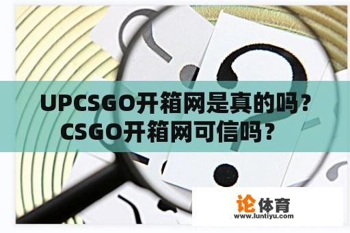 UPCSGO开箱网是真的吗？CSGO开箱网可信吗？ 