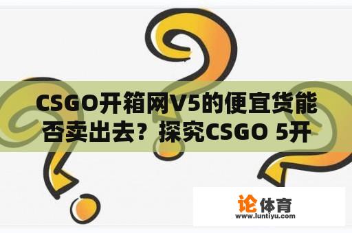 CSGO开箱网V5的便宜货能否卖出去？探究CSGO 5开箱网站的商品交易机制 