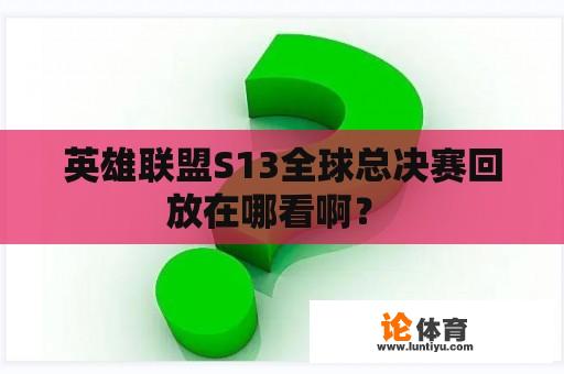 英雄联盟S13全球总决赛回放在哪看啊？ 