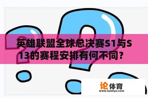 英雄联盟全球总决赛S1与S13的赛程安排有何不同？ 