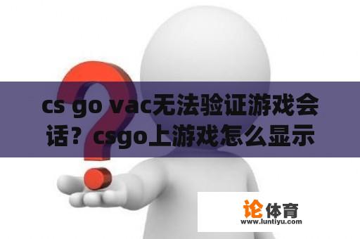 cs go vac无法验证游戏会话？csgo上游戏怎么显示vac无法验证？