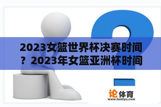 2023女篮世界杯决赛时间？2023年女篮亚洲杯时间？