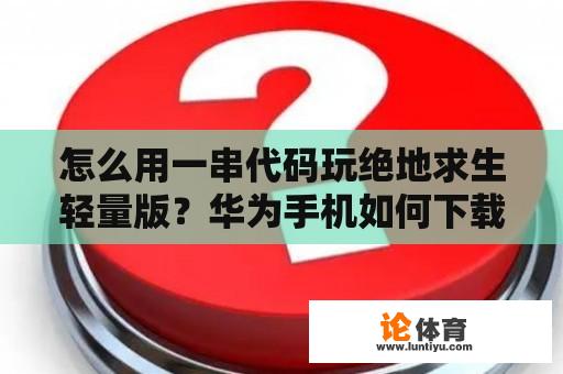 怎么用一串代码玩绝地求生轻量版？华为手机如何下载绝地求生正版？