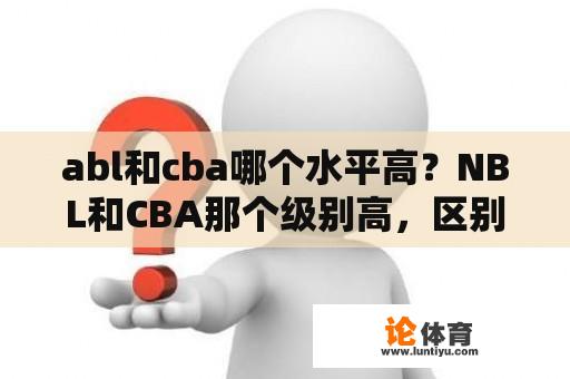 abl和cba哪个水平高？NBL和CBA那个级别高，区别多大？